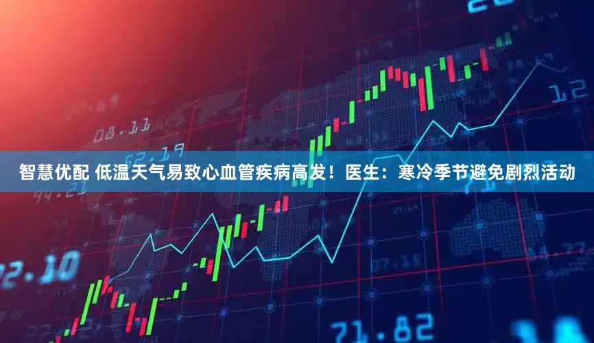 智慧优配 低温天气易致心血管疾病高发！医生：寒冷季节避免剧烈活动