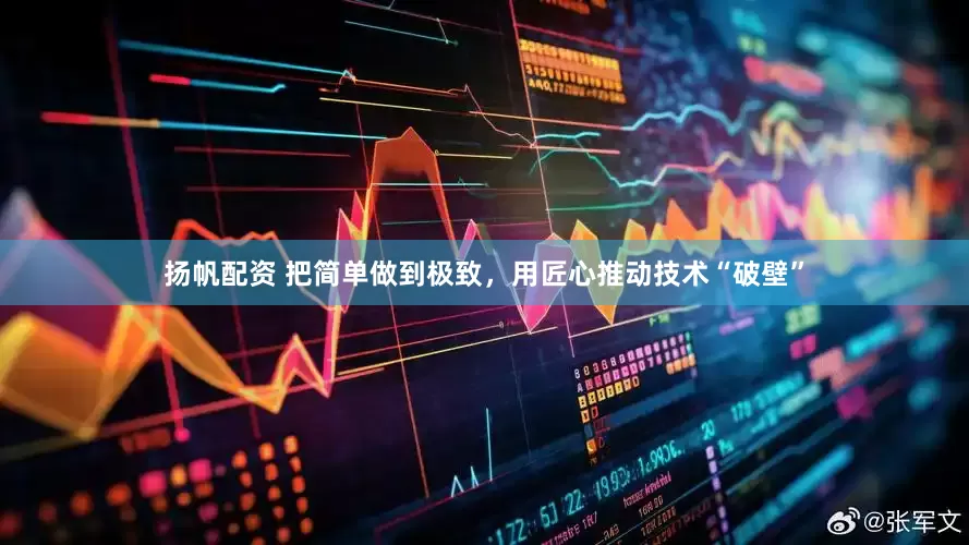 扬帆配资 把简单做到极致，用匠心推动技术“破壁”
