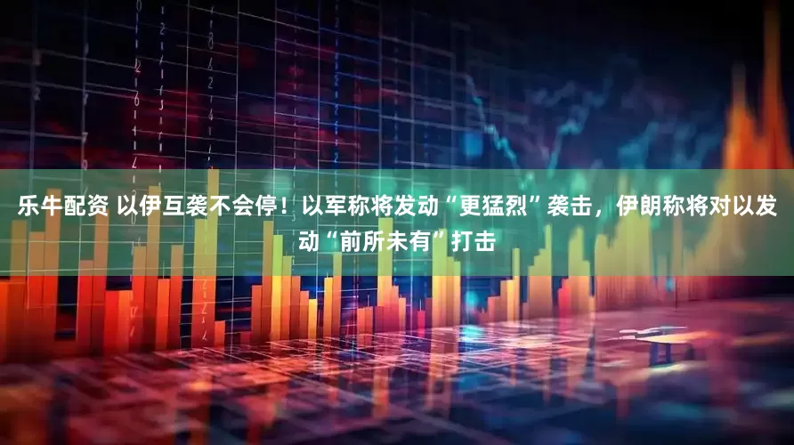 乐牛配资 以伊互袭不会停！以军称将发动“更猛烈”袭击，伊朗称将对以发动“前所未有”打击