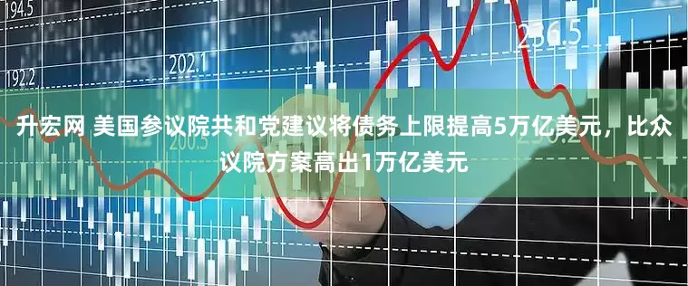 升宏网 美国参议院共和党建议将债务上限提高5万亿美元，比众议院方案高出1万亿美元