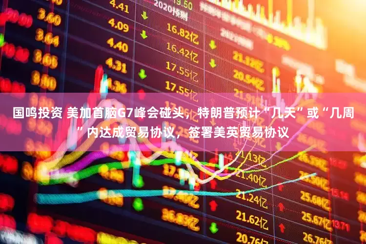 国鸣投资 美加首脑G7峰会碰头，特朗普预计“几天”或“几周”内达成贸易协议，签署美英贸易协议