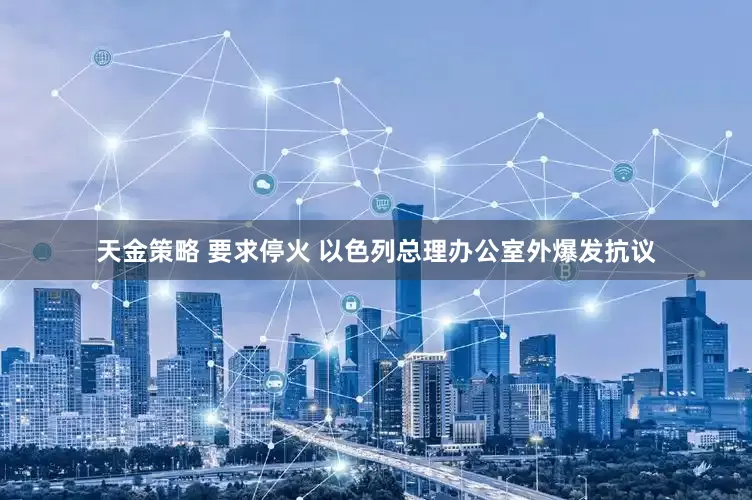 天金策略 要求停火 以色列总理办公室外爆发抗议