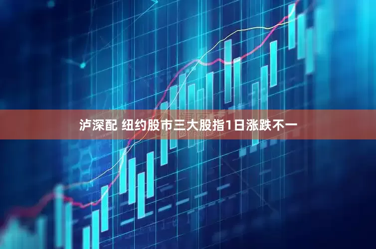 泸深配 纽约股市三大股指1日涨跌不一