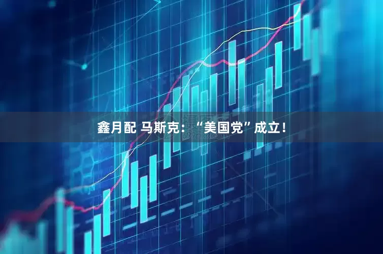 鑫月配 马斯克：“美国党”成立！
