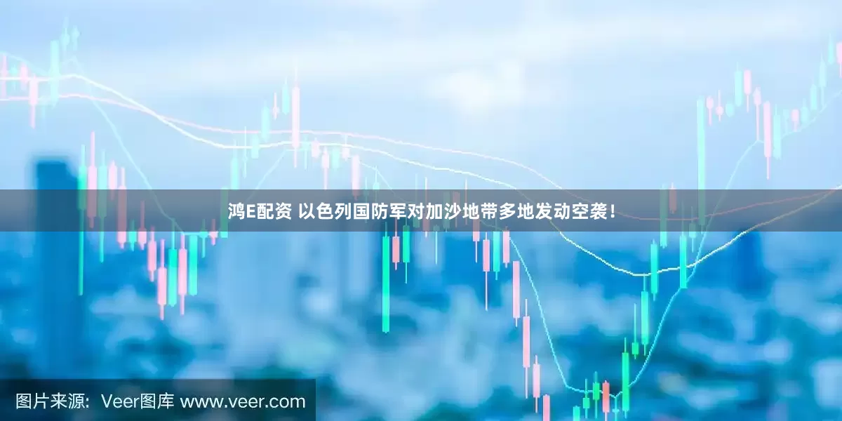 鸿E配资 以色列国防军对加沙地带多地发动空袭！