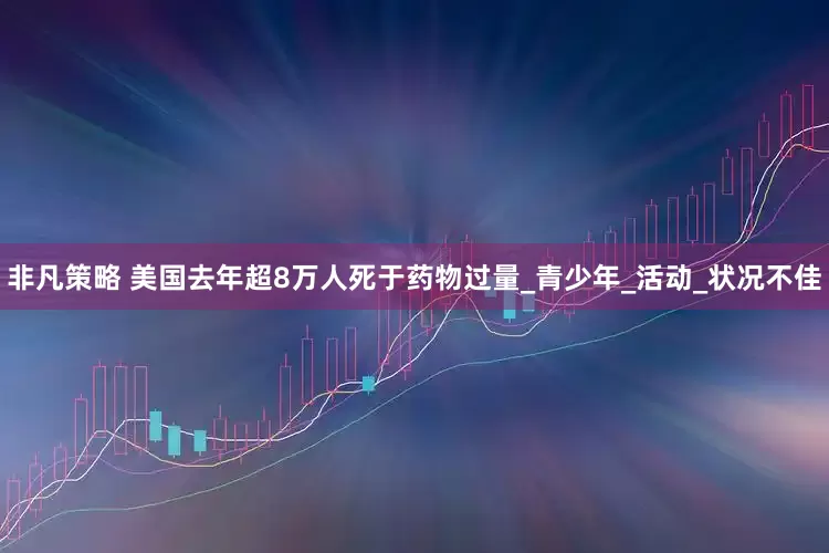 非凡策略 美国去年超8万人死于药物过量_青少年_活动_状况不佳