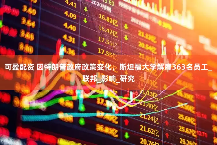 可盈配资 因特朗普政府政策变化，斯坦福大学解雇363名员工_联邦_影响_研究
