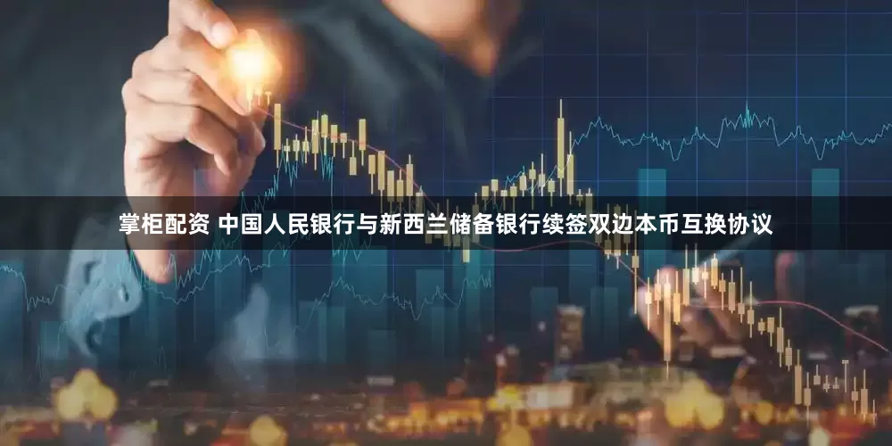 掌柜配资 中国人民银行与新西兰储备银行续签双边本币互换协议