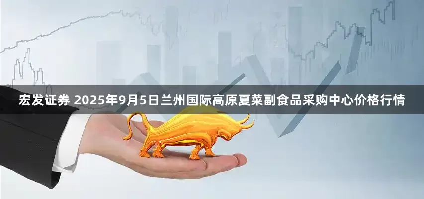 宏发证券 2025年9月5日兰州国际高原夏菜副食品采购中心价格行情