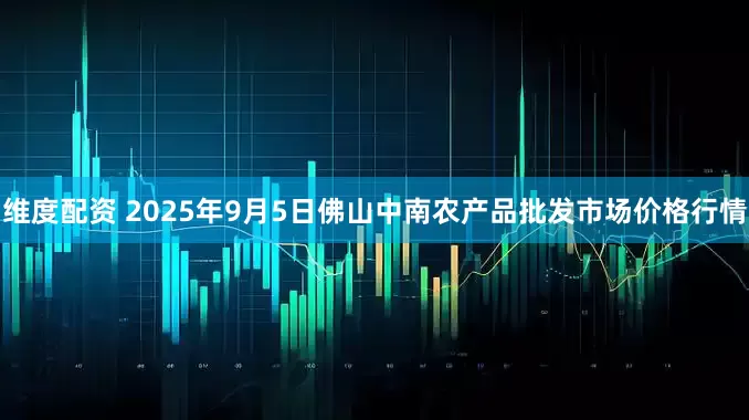 维度配资 2025年9月5日佛山中南农产品批发市场价格行情