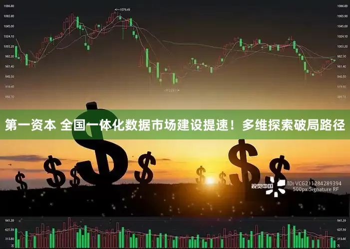 第一资本 全国一体化数据市场建设提速！多维探索破局路径