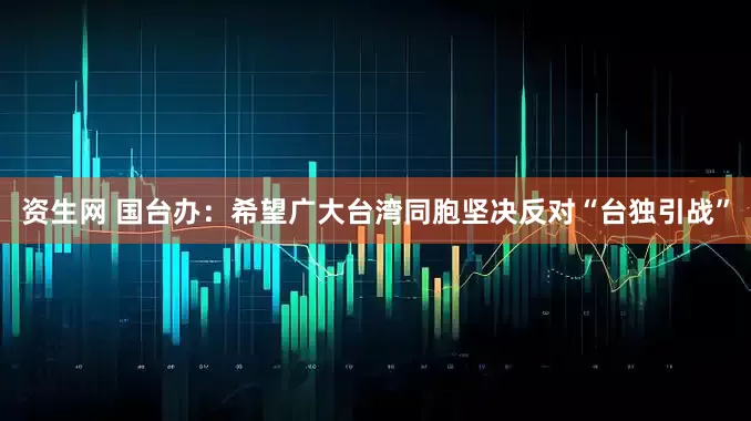 资生网 国台办：希望广大台湾同胞坚决反对“台独引战”