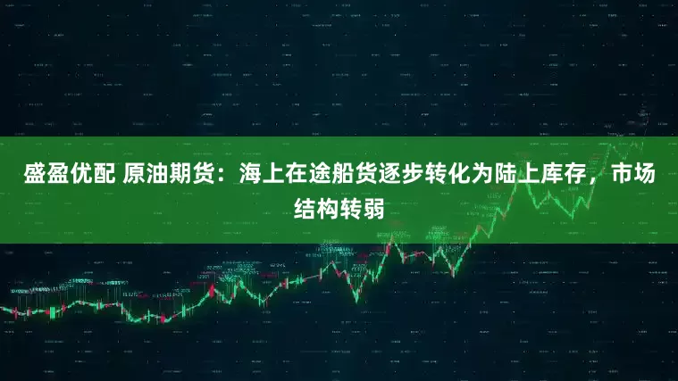 盛盈优配 原油期货：海上在途船货逐步转化为陆上库存，市场结构转弱