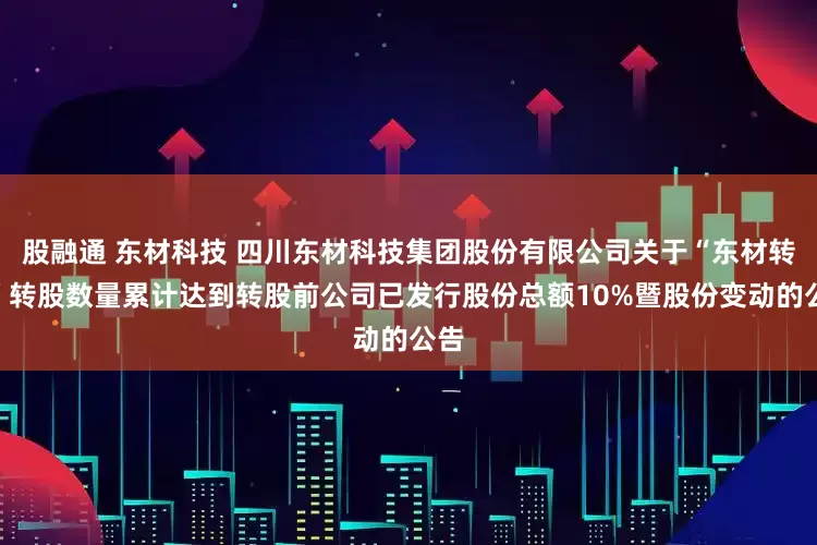 股融通 东材科技 四川东材科技集团股份有限公司关于“东材转债”转股数量累计达到转股前公司已发行股份总额10%暨股份变动的公告