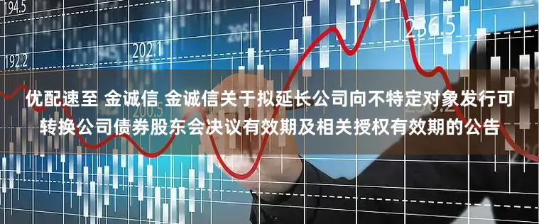 优配速至 金诚信 金诚信关于拟延长公司向不特定对象发行可转换公司债券股东会决议有效期及相关授权有效期的公告