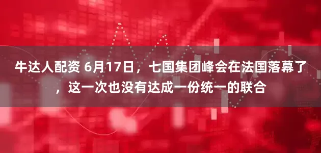 牛达人配资 6月17日，七国集团峰会在法国落幕了，这一次也没有达成一份统一的联合