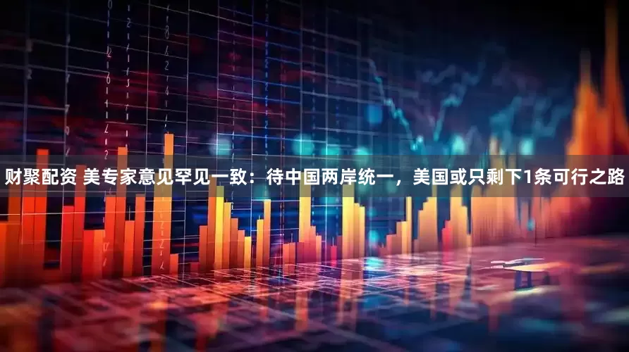 财聚配资 美专家意见罕见一致：待中国两岸统一，美国或只剩下1条可行之路