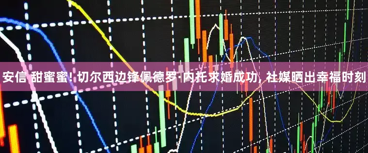 安信 甜蜜蜜! 切尔西边锋佩德罗·内托求婚成功, 社媒晒出幸福时刻