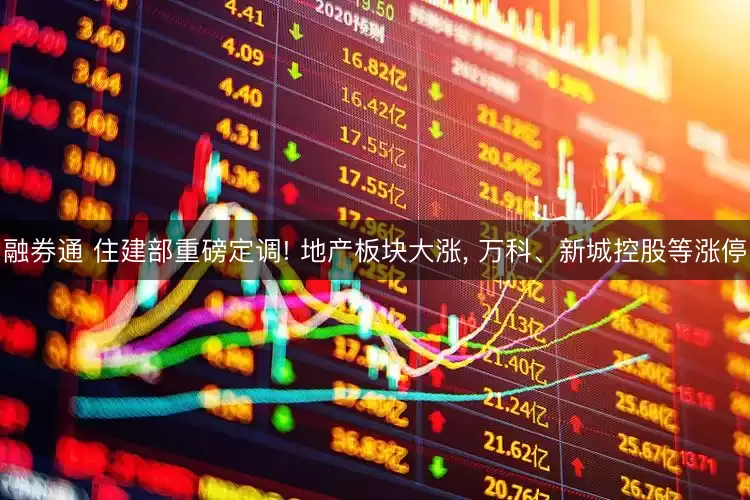 融券通 住建部重磅定调! 地产板块大涨, 万科、新城控股等涨停