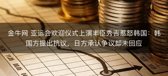 金牛网 亚运会欢迎仪式上演丰臣秀吉惹怒韩国:韩国方提出抗议,日方承认争议却未回应